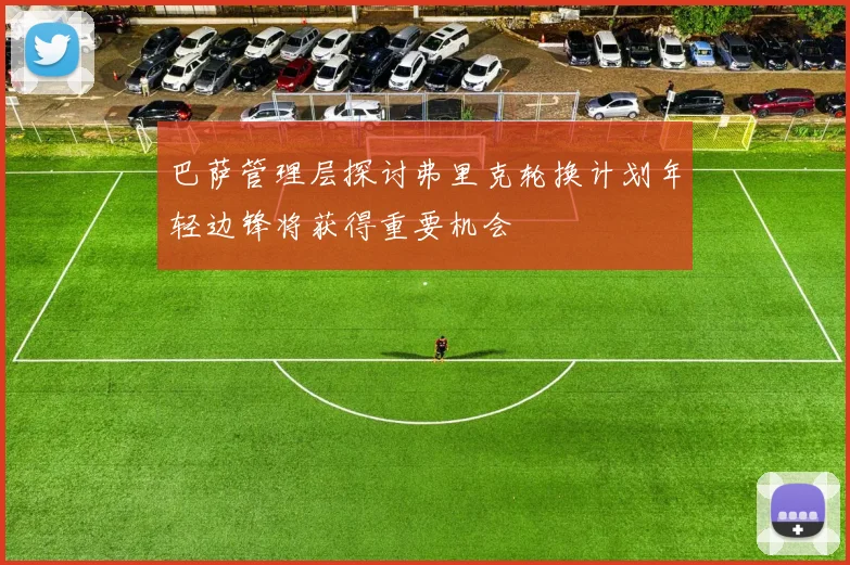 巴萨管理层探讨弗里克轮换计划年轻边锋将获得重要机会