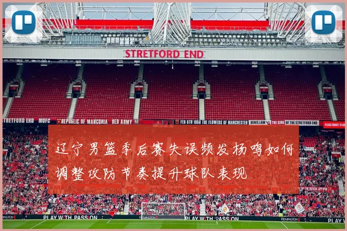 辽宁男篮季后赛失误频发杨鸣如何调整攻防节奏提升球队表现