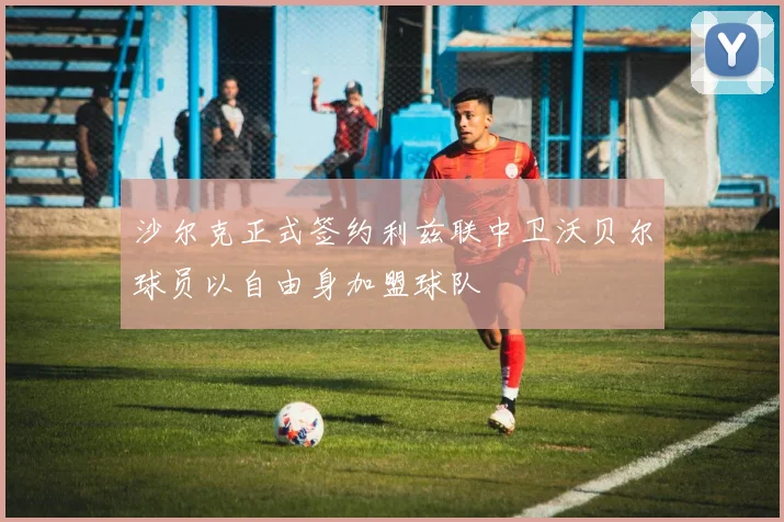 沙尔克正式签约利兹联中卫沃贝尔球员以自由身加盟球队