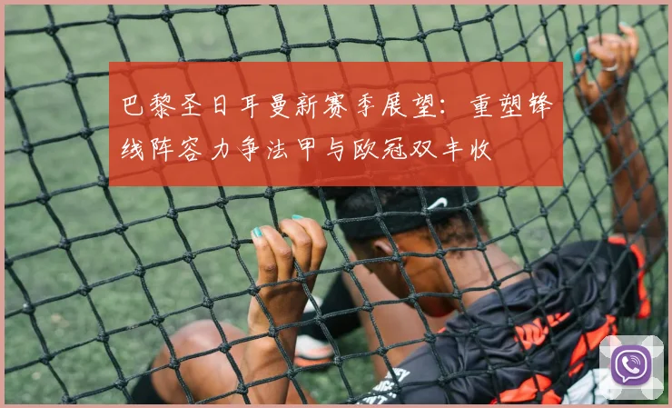 巴黎圣日耳曼新赛季展望：重塑锋线阵容力争法甲与欧冠双丰收