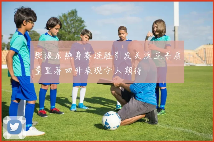 樊振东热身赛连胜引发关注正手质量显著回升表现令人期待
