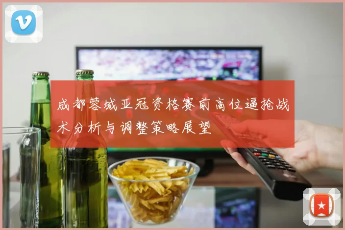 成都蓉城亚冠资格赛前高位逼抢战术分析与调整策略展望