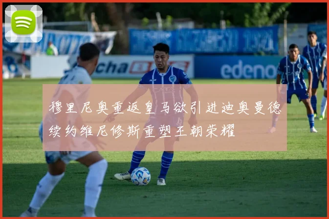 穆里尼奥重返皇马欲引进迪奥曼德续约维尼修斯重塑王朝荣耀