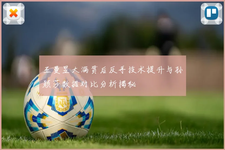 王曼昱大满贯后反手技术提升与孙颖莎数据对比分析揭秘